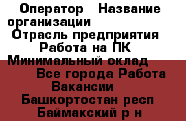 Оператор › Название организации ­ Dimond Style › Отрасль предприятия ­ Работа на ПК › Минимальный оклад ­ 16 000 - Все города Работа » Вакансии   . Башкортостан респ.,Баймакский р-н